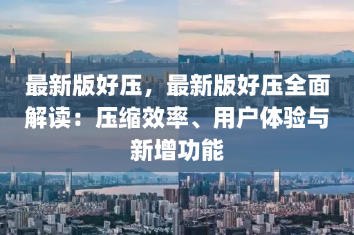 最新版好壓，最新版好壓全面解讀：壓縮效率、用戶體驗與新增功能