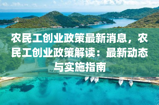 農(nóng)民工創(chuàng)業(yè)政策最新消息，農(nóng)民工創(chuàng)業(yè)政策解讀：最新動(dòng)態(tài)與實(shí)施指南