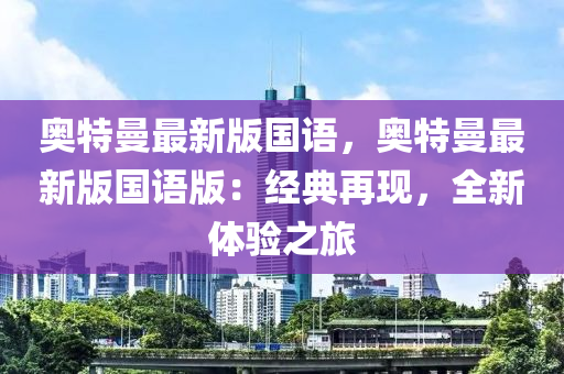 奧特曼最新版國(guó)語(yǔ)，奧特曼最新版國(guó)語(yǔ)版：經(jīng)典再現(xiàn)，全新體驗(yàn)之旅