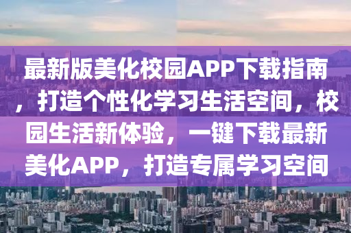 最新版美化校園APP下載指南，打造個(gè)性化學(xué)習(xí)生活空間，校園生活新體驗(yàn)，一鍵下載最新美化APP，打造專屬學(xué)習(xí)空間