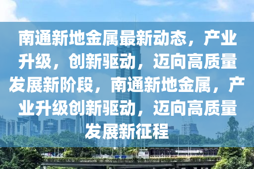 南通新地金屬最新動態(tài)，產(chǎn)業(yè)升級，創(chuàng)新驅(qū)動，邁向高質(zhì)量發(fā)展新階段，南通新地金屬，產(chǎn)業(yè)升級創(chuàng)新驅(qū)動，邁向高質(zhì)量發(fā)展新征程