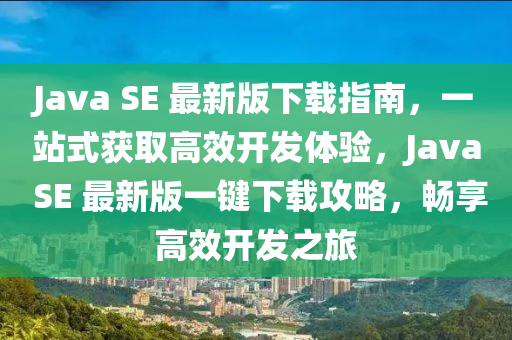 Java SE 最新版下載指南，一站式獲取高效開發(fā)體驗(yàn)，Java SE 最新版一鍵下載攻略，暢享高效開發(fā)之旅