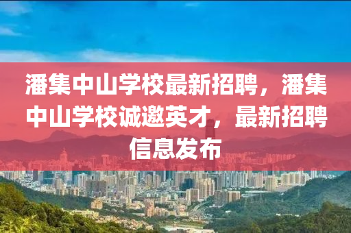 潘集中山學校最新招聘，潘集中山學校誠邀英才，最新招聘信息發(fā)布