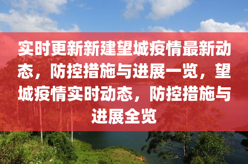 實時更新新建望城疫情最新動態(tài)，防控措施與進展一覽，望城疫情實時動態(tài)，防控措施與進展全覽