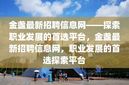 金盞最新招聘信息網(wǎng)——探索職業(yè)發(fā)展的首選平臺，金盞最新招聘信息網(wǎng)，職業(yè)發(fā)展的首選探索平臺