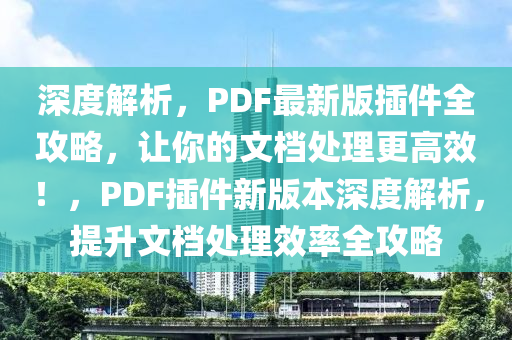 深度解析，PDF最新版插件全攻略，讓你的文檔處理更高效！，PDF插件新版本深度解析，提升文檔處理效率全攻略