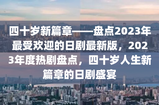 四十歲新篇章——盤(pán)點(diǎn)2023年最受歡迎的日劇最新版，2023年度熱劇盤(pán)點(diǎn)，四十歲人生新篇章的日劇盛宴