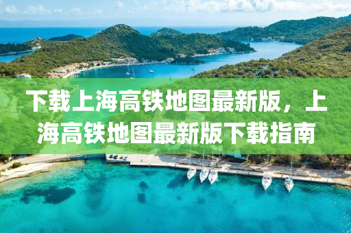 下載上海高鐵地圖最新版，上海高鐵地圖最新版下載指南