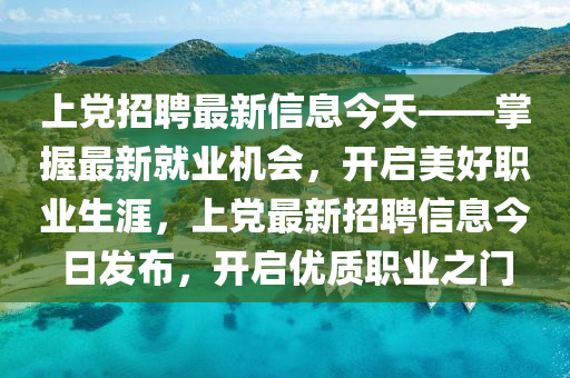 上黨招聘最新信息今天——掌握最新就業(yè)機(jī)會(huì)，開(kāi)啟美好職業(yè)生涯，上黨最新招聘信息今日發(fā)布，開(kāi)啟優(yōu)質(zhì)職業(yè)之門(mén)