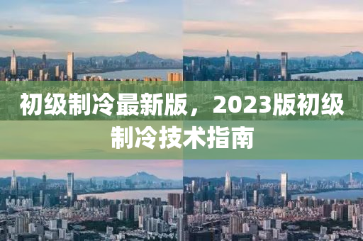 初級制冷最新版，2023版初級制冷技術(shù)指南