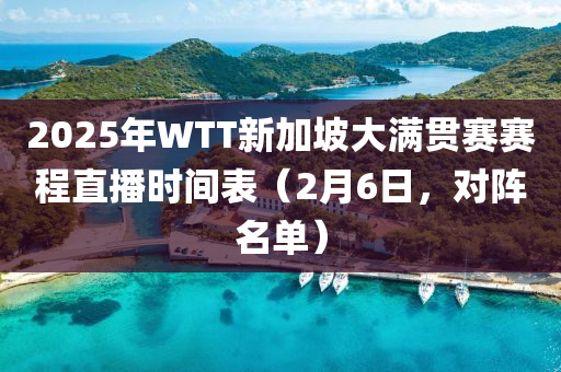 2025年WTT新加坡大滿貫賽賽程直播時(shí)間表（2月6日，對(duì)陣名單）