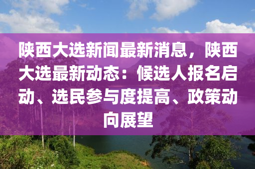 陜西大選新聞最新消息，陜西大選最新動(dòng)態(tài)：候選人報(bào)名啟動(dòng)、選民參與度提高、政策動(dòng)向展望