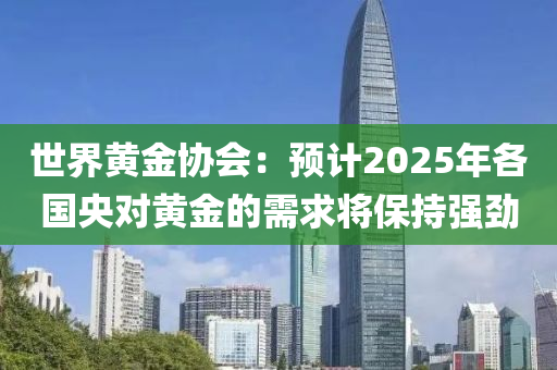 世界黃金協(xié)會：預(yù)計2025年各國央對黃金的需求將保持強(qiáng)勁