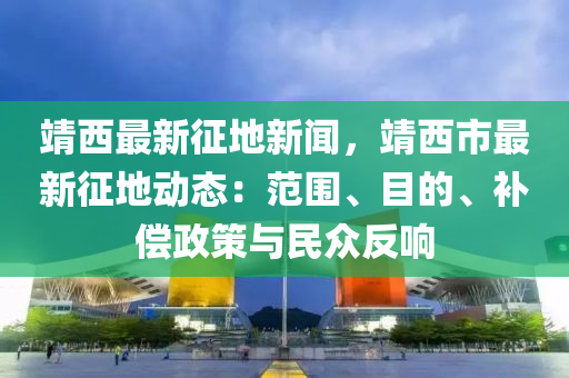 靖西最新征地新聞，靖西市最新征地動(dòng)態(tài)：范圍、目的、補(bǔ)償政策與民眾反響