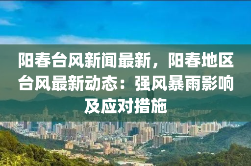 陽(yáng)春臺(tái)風(fēng)新聞最新，陽(yáng)春地區(qū)臺(tái)風(fēng)最新動(dòng)態(tài)：強(qiáng)風(fēng)暴雨影響及應(yīng)對(duì)措施