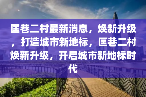 匡巷二村最新消息，煥新升級(jí)，打造城市新地標(biāo)，匡巷二村煥新升級(jí)，開(kāi)啟城市新地標(biāo)時(shí)代