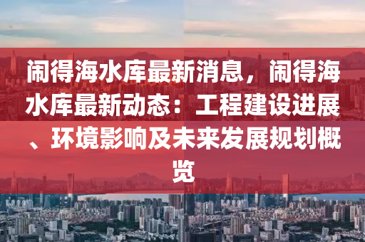 鬧得海水庫最新消息，鬧得海水庫最新動態(tài)：工程建設進展、環(huán)境影響及未來發(fā)展規(guī)劃概覽