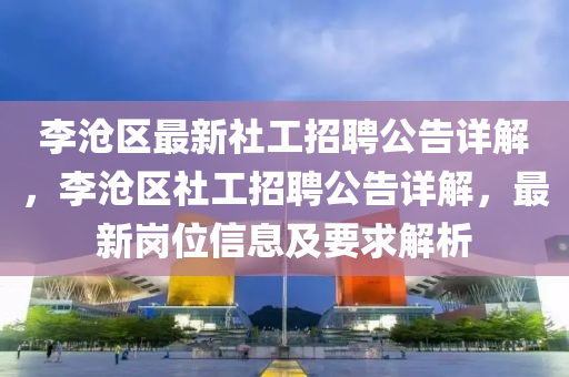 李滄區(qū)最新社工招聘公告詳解，李滄區(qū)社工招聘公告詳解，最新崗位信息及要求解析