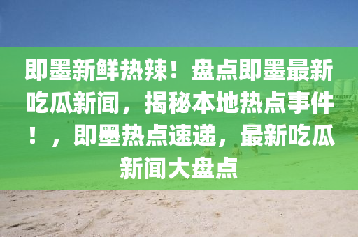 即墨新鮮熱辣！盤點即墨最新吃瓜新聞，揭秘本地?zé)狳c事件！，即墨熱點速遞，最新吃瓜新聞大盤點