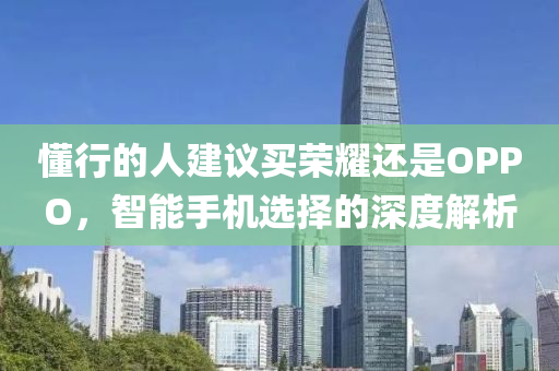 懂行的人建議買(mǎi)榮耀還是OPPO，智能手機(jī)選擇的深度解析