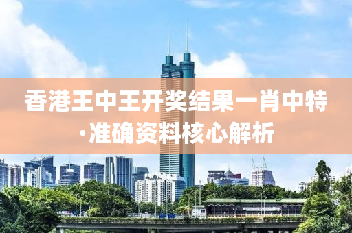 香港王中王開獎結(jié)果一肖中特·準確資料核心解析