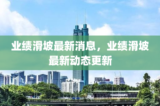 業(yè)績滑坡最新消息，業(yè)績滑坡最新動態(tài)更新