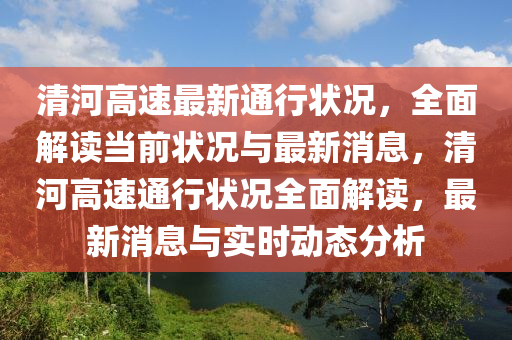 清河高速最新通行狀況，全面解讀當(dāng)前狀況與最新消息，清河高速通行狀況全面解讀，最新消息與實(shí)時(shí)動(dòng)態(tài)分析