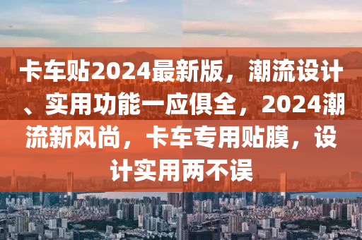 卡車貼2024最新版，潮流設(shè)計、實用功能一應(yīng)俱全，2024潮流新風尚，卡車專用貼膜，設(shè)計實用兩不誤