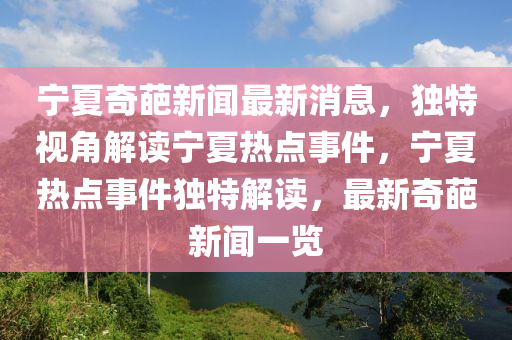 寧夏奇葩新聞最新消息，獨(dú)特視角解讀寧夏熱點(diǎn)事件，寧夏熱點(diǎn)事件獨(dú)特解讀，最新奇葩新聞一覽