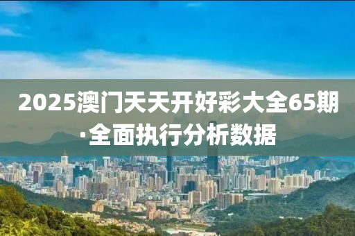 2025澳門天天開好彩大全65期·全面執(zhí)行分析數(shù)據(jù)