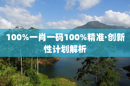 100%一肖一碼100%精準·創(chuàng)新性計劃解析