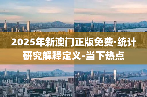 2025年新澳門正版免費·統(tǒng)計研究解釋定義-當(dāng)下熱點