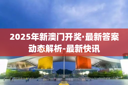 2025年新澳門開獎·最新答案動態(tài)解析-最新快訊