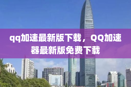 qq加速最新版下載，QQ加速器最新版免費(fèi)下載