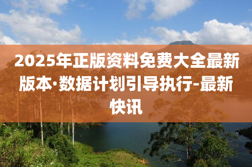 2025年正版資料免費(fèi)大全最新版本·數(shù)據(jù)計(jì)劃引導(dǎo)執(zhí)行-最新快訊