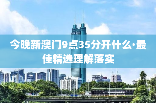 今晚新澳門9點(diǎn)35分開什么·最佳精選理解落實(shí)