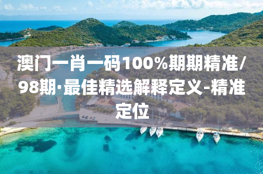 澳門一肖一碼100%期期精準/98期·最佳精選解釋定義-精準定位