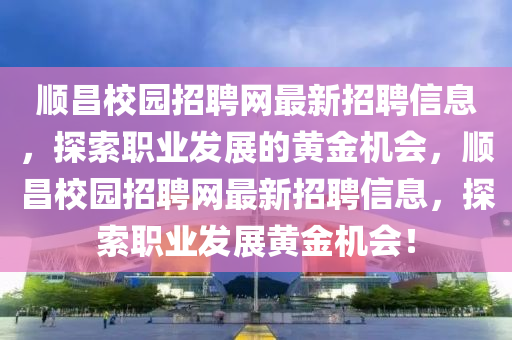 順昌校園招聘網(wǎng)最新招聘信息，探索職業(yè)發(fā)展的黃金機(jī)會，順昌校園招聘網(wǎng)最新招聘信息，探索職業(yè)發(fā)展黃金機(jī)會！