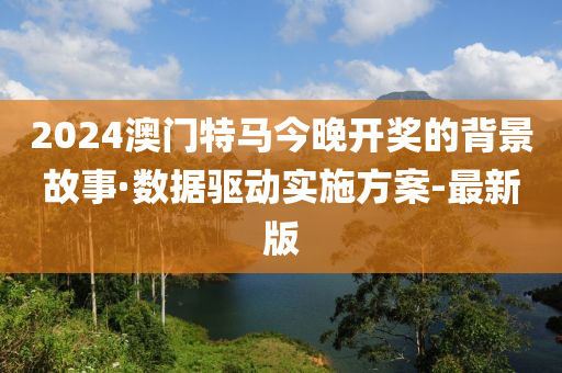 2024澳門特馬今晚開獎(jiǎng)的背景故事·數(shù)據(jù)驅(qū)動(dòng)實(shí)施方案-最新版