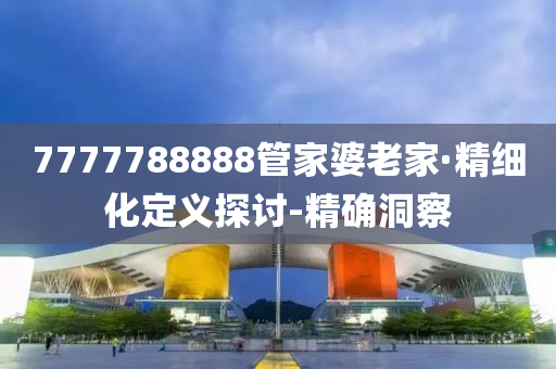 7777788888管家婆老家·精細(xì)化定義探討-精確洞察