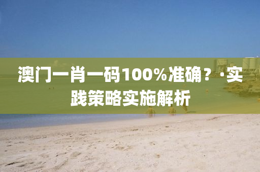 澳門一肖一碼100%準(zhǔn)確？·實踐策略實施解析