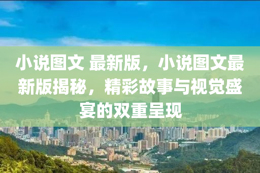 小說圖文 最新版，小說圖文最新版揭秘，精彩故事與視覺盛宴的雙重呈現(xiàn)