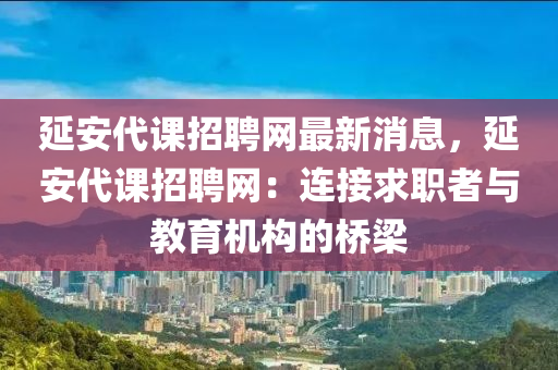 延安代課招聘網(wǎng)最新消息，延安代課招聘網(wǎng)：連接求職者與教育機(jī)構(gòu)的橋梁