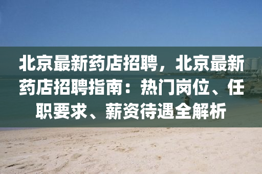 北京最新藥店招聘，北京最新藥店招聘指南：熱門崗位、任職要求、薪資待遇全解析