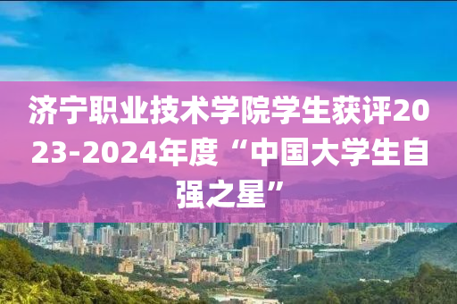 濟(jì)寧職業(yè)技術(shù)學(xué)院學(xué)生獲評2023-2024年度“中國大學(xué)生自強(qiáng)之星”