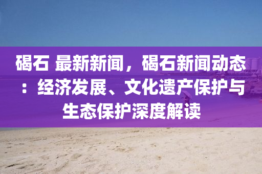 碣石 最新新聞，碣石新聞動態(tài)：經(jīng)濟(jì)發(fā)展、文化遺產(chǎn)保護(hù)與生態(tài)保護(hù)深度解讀