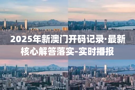 2025年新澳門開碼記錄·最新核心解答落實-實時播報