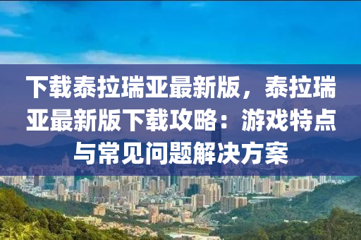 下載泰拉瑞亞最新版，泰拉瑞亞最新版下載攻略：游戲特點與常見問題解決方案