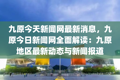 九原今天新聞網(wǎng)最新消息，九原今日新聞網(wǎng)全面解讀：九原地區(qū)最新動態(tài)與新聞報道