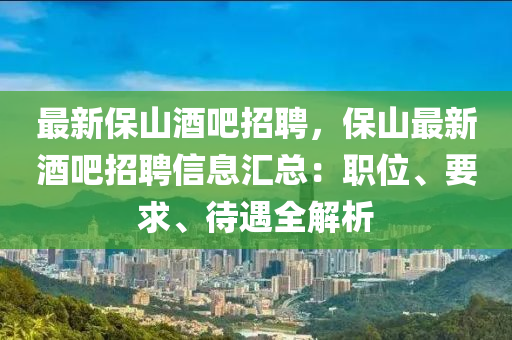 最新保山酒吧招聘，保山最新酒吧招聘信息匯總：職位、要求、待遇全解析